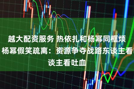 越大配资服务 热依扎和杨幂同框烦扰，杨幂假笑疏离：资源争夺战路东谈主看吐血