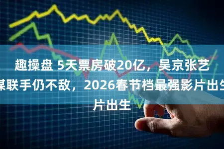 趣操盘 5天票房破20亿，吴京张艺谋联手仍不敌，2026春节档最强影片出生