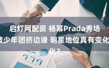 启灯网配资 杨幂Prada秀场被少年团挤边缘 明星地位真有变化？