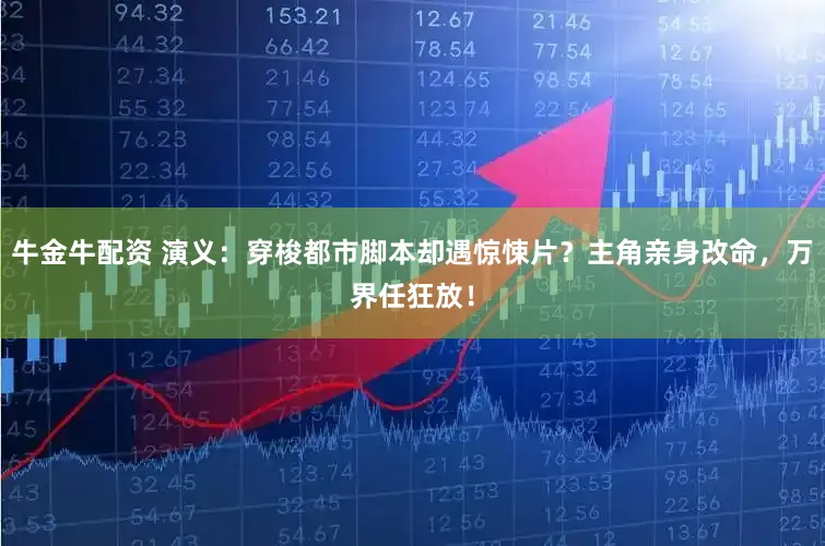 牛金牛配资 演义：穿梭都市脚本却遇惊悚片？主角亲身改命，万界任狂放！