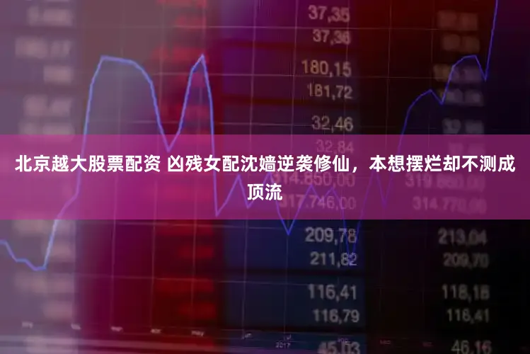 北京越大股票配资 凶残女配沈嫱逆袭修仙，本想摆烂却不测成顶流