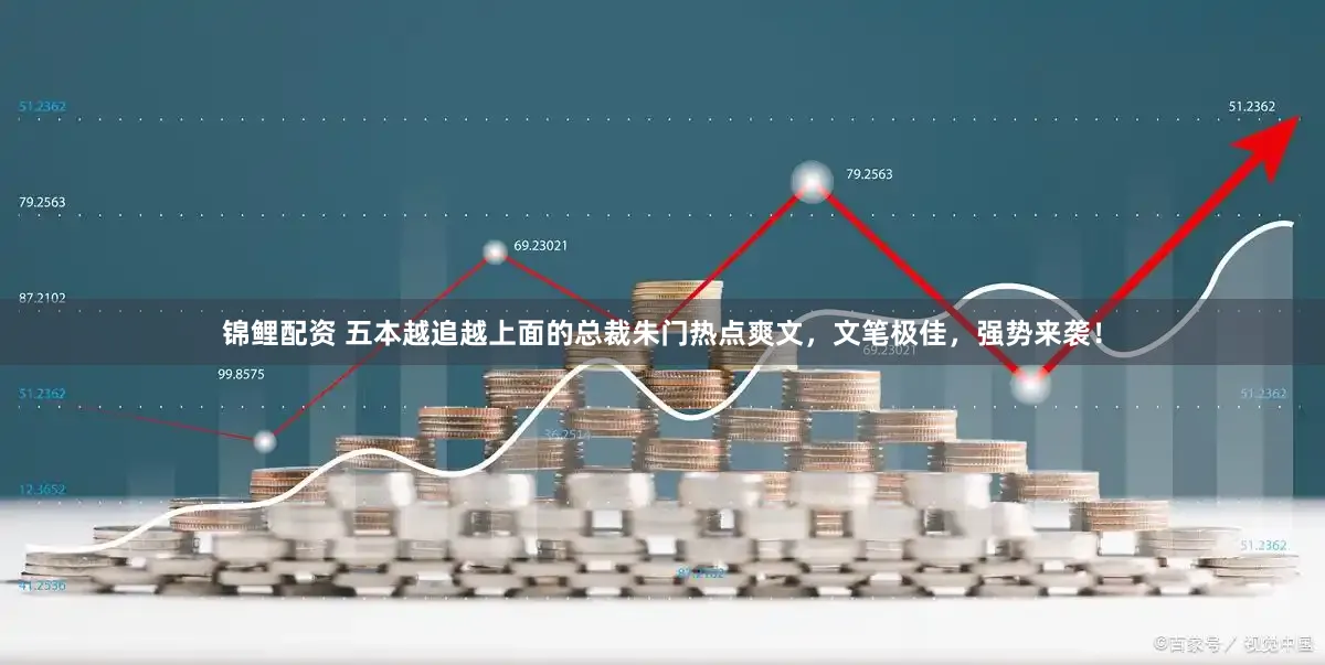 锦鲤配资 五本越追越上面的总裁朱门热点爽文，文笔极佳，强势来袭！