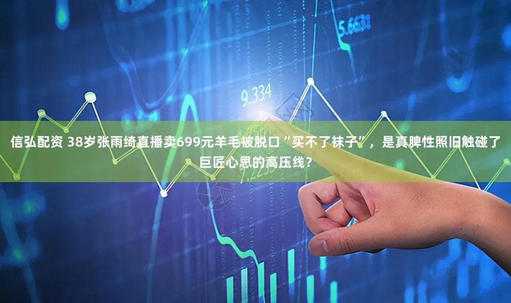 信弘配资 38岁张雨绮直播卖699元羊毛被脱口“买不了袜子”，是真脾性照旧触碰了巨匠心思的高压线？