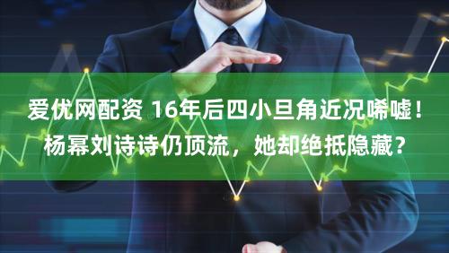 爱优网配资 16年后四小旦角近况唏嘘！杨幂刘诗诗仍顶流，她却绝抵隐藏？