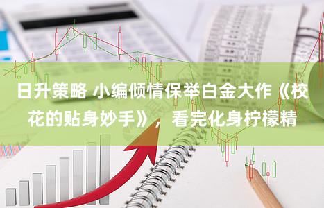 日升策略 小编倾情保举白金大作《校花的贴身妙手》，看完化身柠檬精