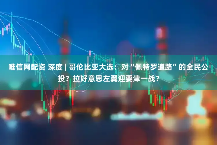 唯信网配资 深度 | 哥伦比亚大选：对“佩特罗道路”的全民公投？拉好意思左翼迎要津一战？