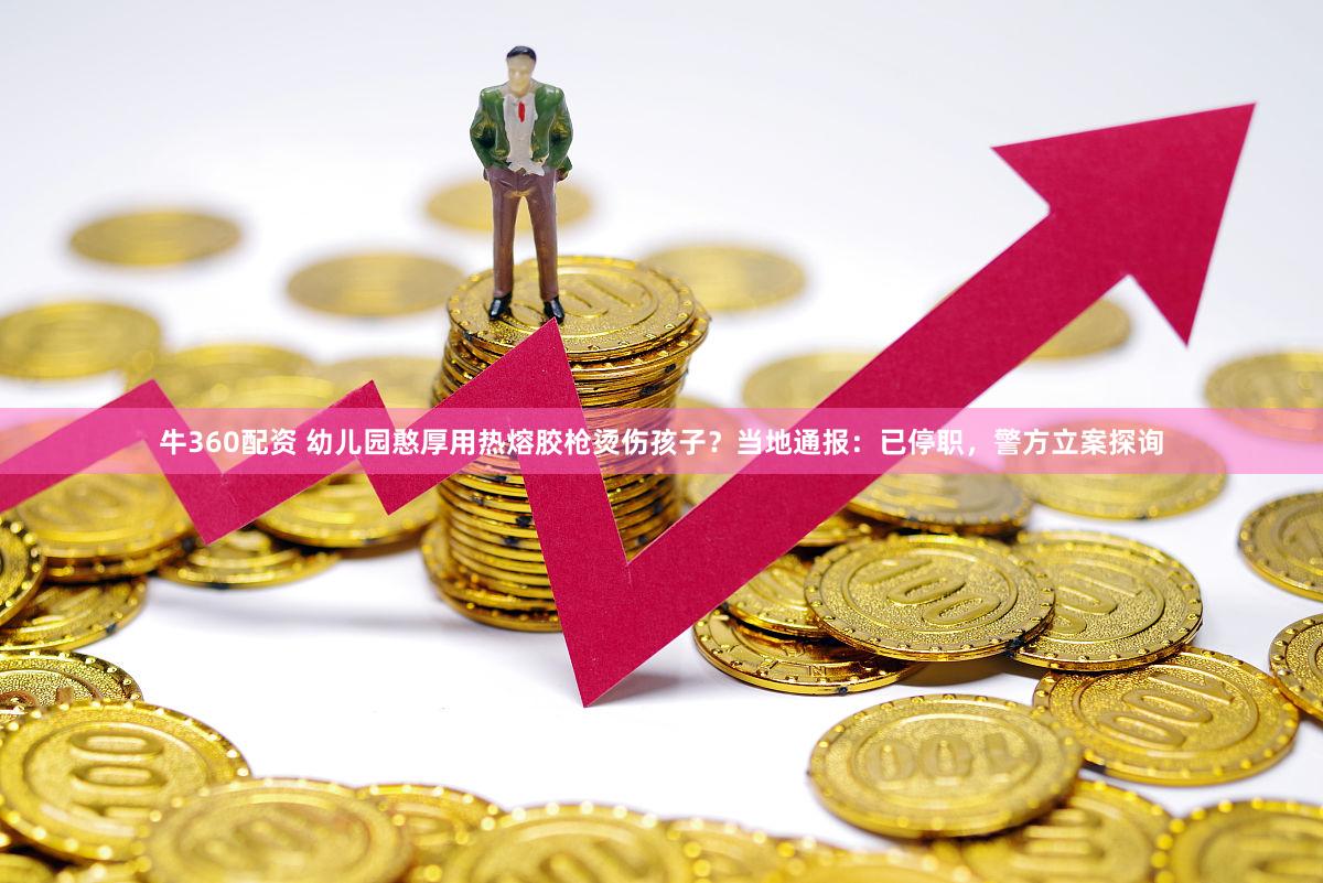 牛360配资 幼儿园憨厚用热熔胶枪烫伤孩子？当地通报：已停职，警方立案探询
