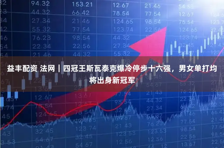 益丰配资 法网｜四冠王斯瓦泰克爆冷停步十六强，男女单打均将出身新冠军