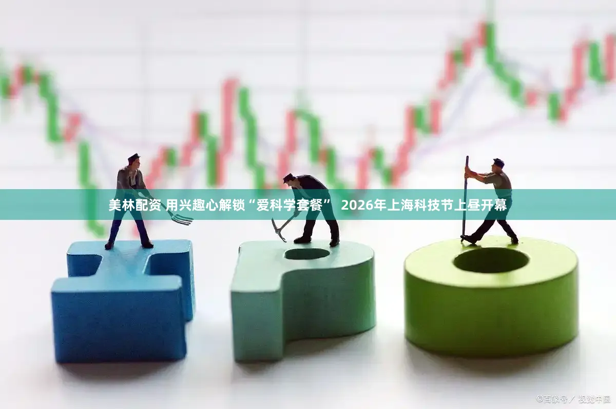 美林配资 用兴趣心解锁“爱科学套餐”  2026年上海科技节上昼开幕