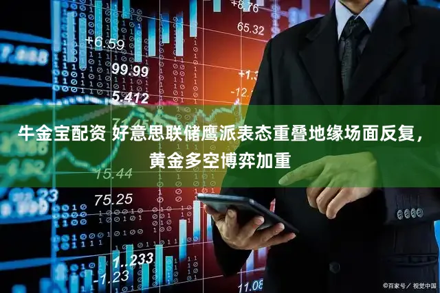 牛金宝配资 好意思联储鹰派表态重叠地缘场面反复，黄金多空博弈加重