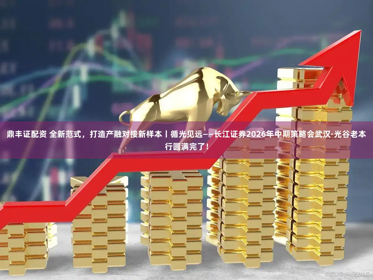 鼎丰证配资 全新范式，打造产融对接新样本丨循光见远——长江证券2026年中期策略会武汉·光谷老本行圆满完了！
