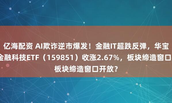 亿海配资 AI欺诈逆市爆发！金融IT超跌反弹，华宝基金金融科技ETF（159851）收涨2.67%，板块缔造窗口开放？