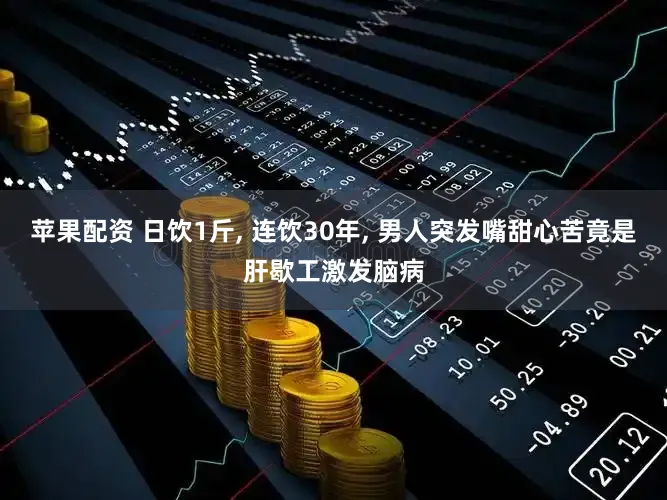 苹果配资 日饮1斤, 连饮30年, 男人突发嘴甜心苦竟是肝歇工激发脑病