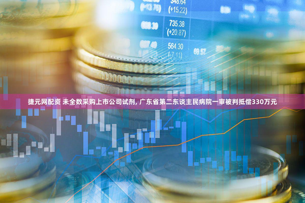 捷元网配资 未全数采购上市公司试剂, 广东省第二东谈主民病院一审被判抵偿330万元