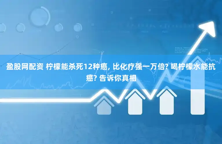 盈股网配资 柠檬能杀死12种癌, 比化疗强一万倍? 喝柠檬水能抗癌? 告诉你真相
