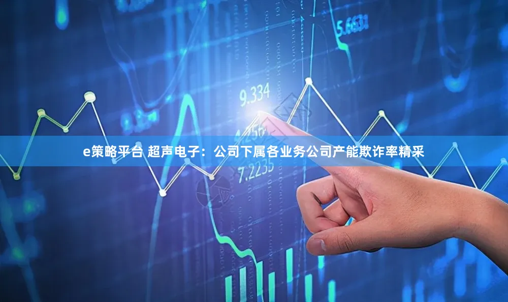 e策略平台 超声电子：公司下属各业务公司产能欺诈率精采