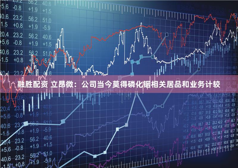 融胜配资 立昂微：公司当今莫得磷化铟相关居品和业务计较